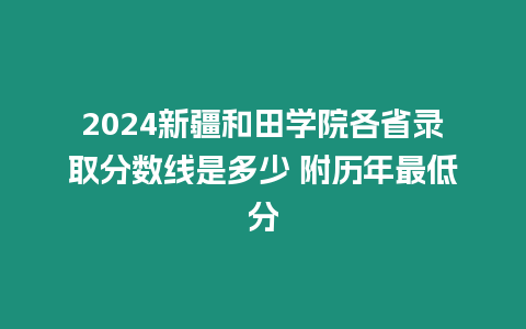 2024新疆和田學院各省錄取分數線是多少 附歷年最低分