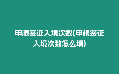 申根簽證入境次數(申根簽證入境次數怎么填)