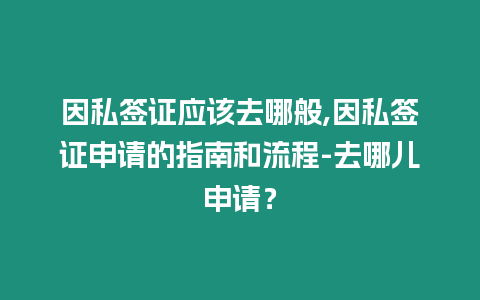 因私簽證應該去哪般,因私簽證申請的指南和流程-去哪兒申請？