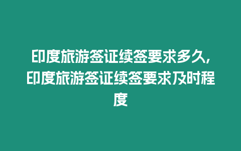 印度旅游簽證續簽要求多久,印度旅游簽證續簽要求及時程度