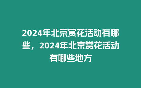 2024年北京賞花活動有哪些，2024年北京賞花活動有哪些地方