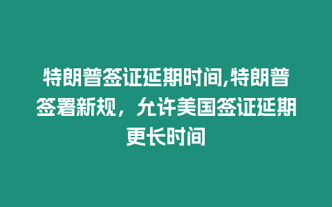 特朗普簽證延期時間,特朗普簽署新規，允許美國簽證延期更長時間