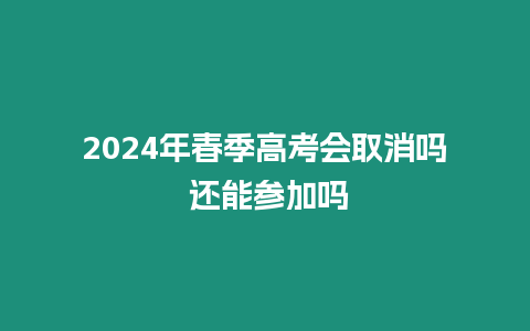 2024年春季高考會(huì)取消嗎 還能參加嗎