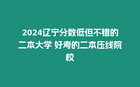 2024遼寧分數(shù)低但不錯的二本大學 好考的二本壓線院校