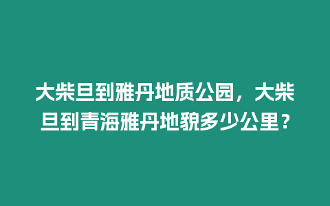 大柴旦到雅丹地質公園，大柴旦到青海雅丹地貌多少公里？