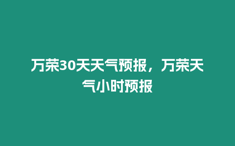 萬榮30天天氣預報，萬榮天氣小時預報