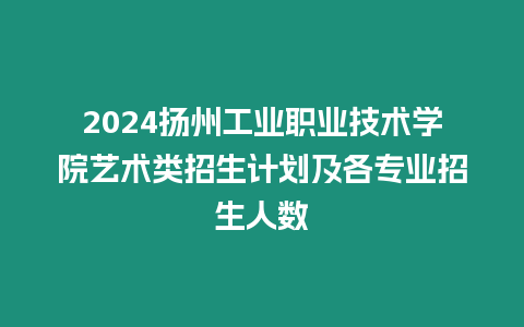 2024揚州工業(yè)職業(yè)技術(shù)學(xué)院藝術(shù)類招生計劃及各專業(yè)招生人數(shù)