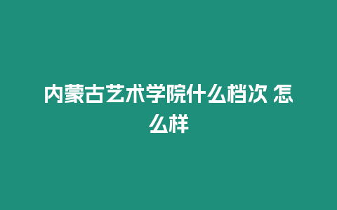 內蒙古藝術學院什么檔次 怎么樣