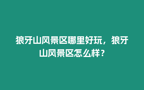 狼牙山風(fēng)景區(qū)哪里好玩，狼牙山風(fēng)景區(qū)怎么樣？