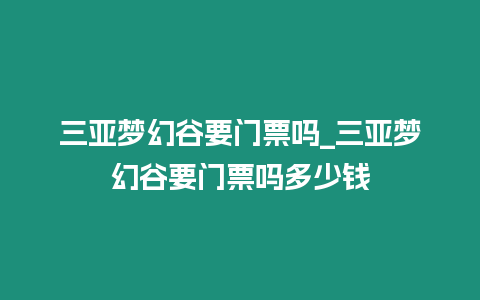 三亞夢幻谷要門票嗎_三亞夢幻谷要門票嗎多少錢