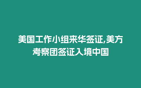 美國工作小組來華簽證,美方考察團簽證入境中國