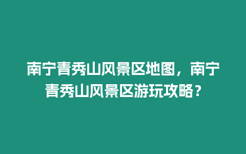 南寧青秀山風景區地圖，南寧青秀山風景區游玩攻略？