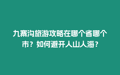 九寨溝旅游攻略在哪個省哪個市？如何避開人山人海？