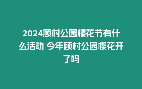 2024顧村公園櫻花節(jié)有什么活動(dòng) 今年顧村公園櫻花開(kāi)了嗎