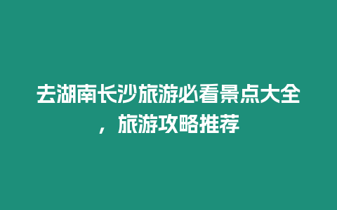 去湖南長沙旅游必看景點大全，旅游攻略推薦