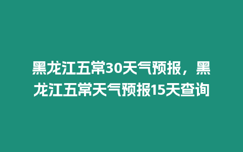 黑龍江五常30天氣預報，黑龍江五常天氣預報15天查詢