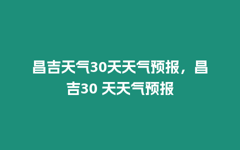 昌吉天氣30天天氣預(yù)報(bào)，昌吉30 天天氣預(yù)報(bào)