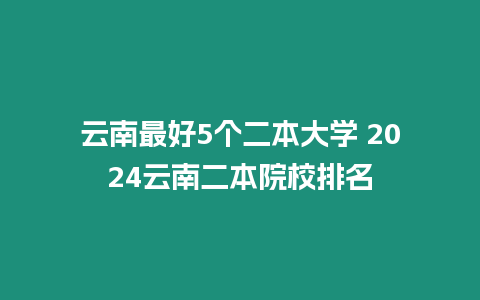 云南最好5個二本大學 2024云南二本院校排名