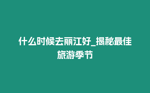 什么時候去麗江好_揭秘最佳旅游季節