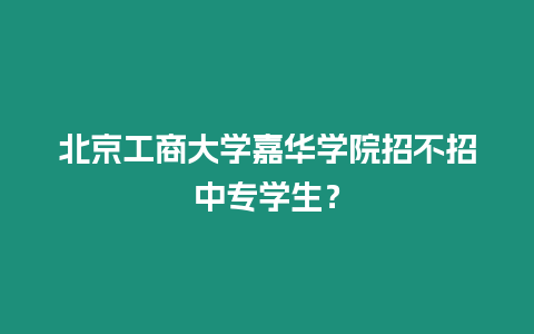 北京工商大學嘉華學院招不招中專學生？