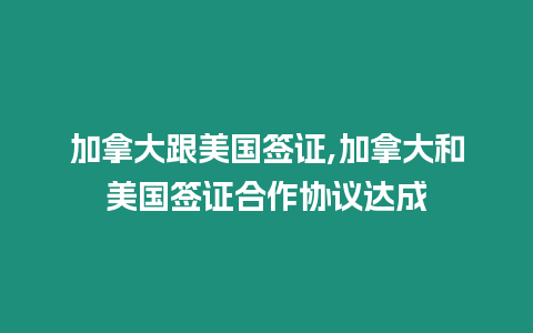 加拿大跟美國簽證,加拿大和美國簽證合作協議達成