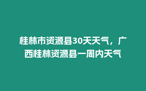 桂林市資源縣30天天氣，廣西桂林資源縣一周內天氣