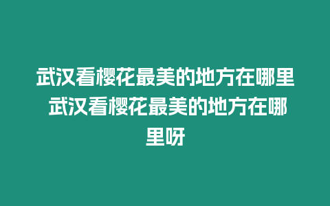 武漢看櫻花最美的地方在哪里 武漢看櫻花最美的地方在哪里呀