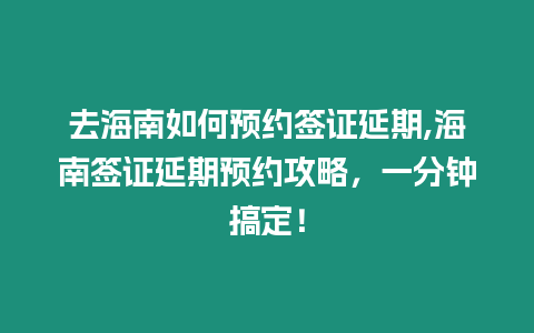 去海南如何預約簽證延期,海南簽證延期預約攻略，一分鐘搞定！