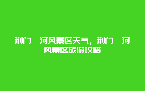 荊門漳河風景區天氣，荊門漳河風景區旅游攻略