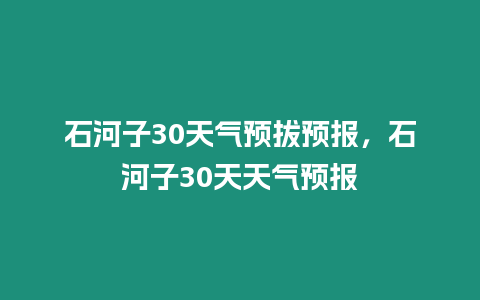 石河子30天氣預拔預報，石河子30天天氣預報