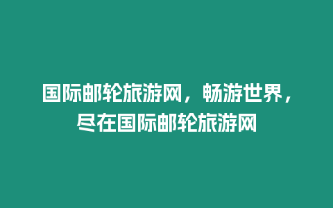 國際郵輪旅游網，暢游世界，盡在國際郵輪旅游網