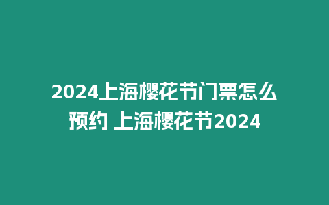 2024上海櫻花節門票怎么預約 上海櫻花節2024