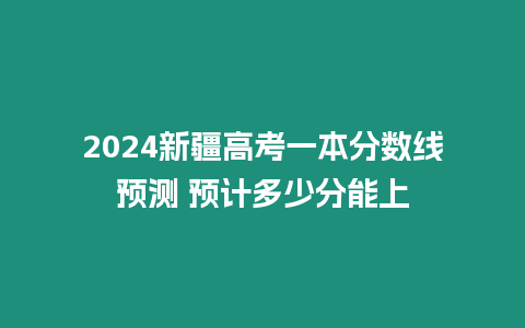 2024新疆高考一本分數線預測 預計多少分能上