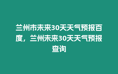 蘭州市未來30天天氣預報百度，蘭州未來30天天氣預報查詢