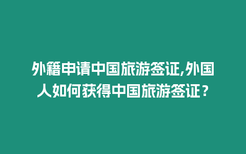 外籍申請(qǐng)中國旅游簽證,外國人如何獲得中國旅游簽證？