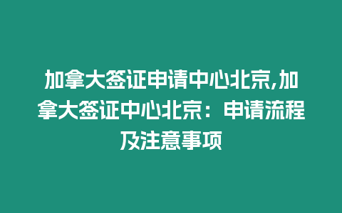 加拿大簽證申請中心北京,加拿大簽證中心北京：申請流程及注意事項