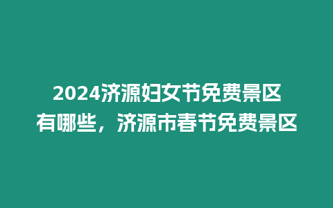 2024濟源婦女節免費景區有哪些，濟源市春節免費景區