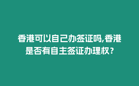 香港可以自己辦簽證嗎,香港是否有自主簽證辦理權？