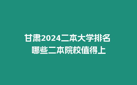 甘肅2024二本大學(xué)排名 哪些二本院校值得上