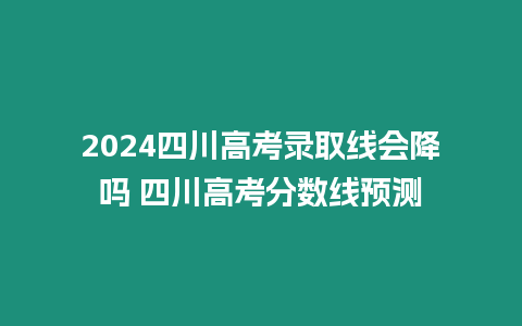 2024四川高考錄取線會(huì)降嗎 四川高考分?jǐn)?shù)線預(yù)測(cè)