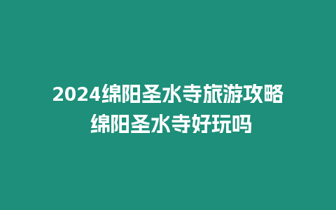 2024綿陽圣水寺旅游攻略 綿陽圣水寺好玩嗎