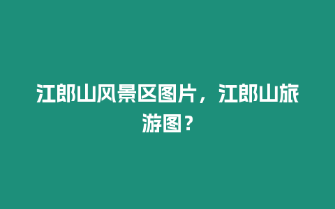 江郎山風景區圖片，江郎山旅游圖？