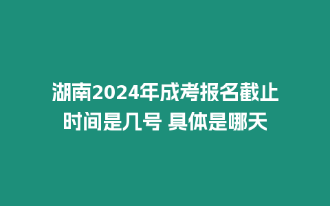 湖南2024年成考報名截止時間是幾號 具體是哪天