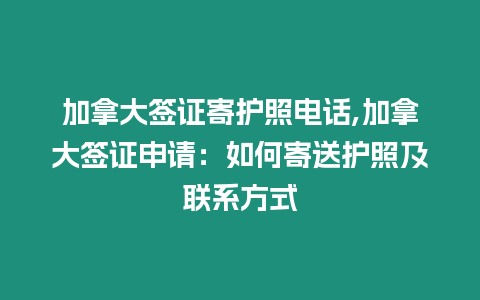 加拿大簽證寄護照電話,加拿大簽證申請：如何寄送護照及聯系方式