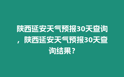 陜西延安天氣預報30天查詢，陜西延安天氣預報30天查詢結果？