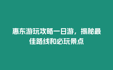 惠東游玩攻略一日游，揭秘最佳路線和必玩景點