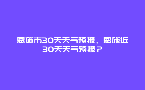 恩施市30天天氣預(yù)報(bào)，恩施近30天天氣預(yù)報(bào)？