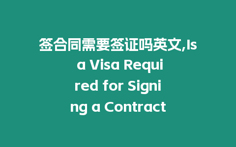 簽合同需要簽證嗎英文,Is a Visa Required for Signing a Contract