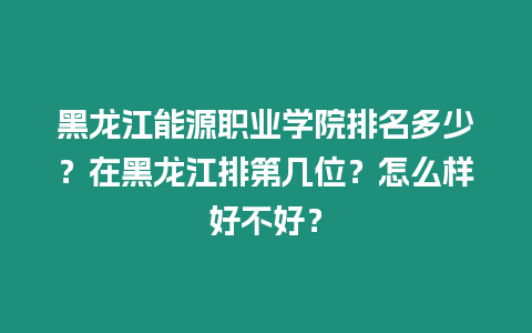 黑龍江能源職業學院排名多少？在黑龍江排第幾位？怎么樣好不好？