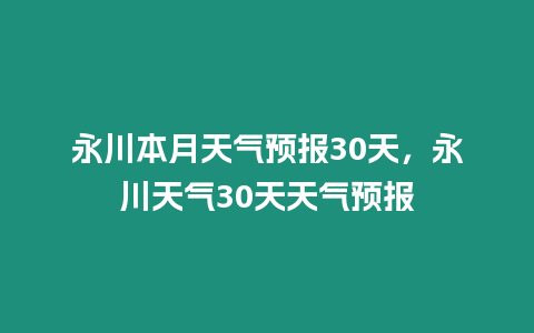 永川本月天氣預(yù)報30天，永川天氣30天天氣預(yù)報